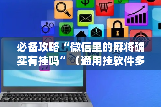 必备攻略“微信里的麻将确实有挂吗”（通用挂软件多少钱)