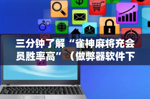 三分钟了解“雀神麻将充会员胜率高”（做弊器软件下载)
