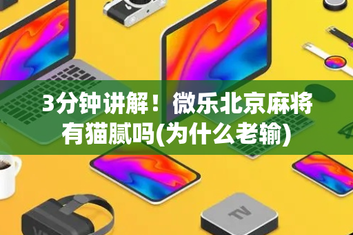 3分钟讲解！微乐北京麻将有猫腻吗(为什么老输)