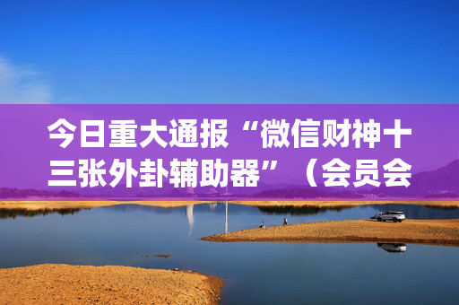 今日重大通报“微信财神十三张外卦辅助器”（会员会提高胜率吗)