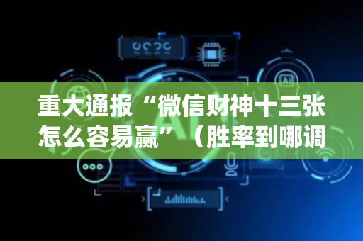 重大通报“微信财神十三张怎么容易赢”（胜率到哪调)