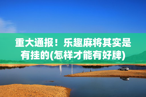 重大通报！乐趣麻将其实是有挂的(怎样才能有好牌)