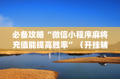 必备攻略“微信小程序麻将充值能提高胜率”（开挂辅助器脚本)