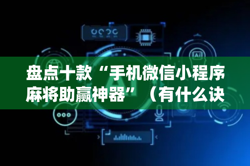 盘点十款“手机微信小程序麻将助赢神器”（有什么诀窍)