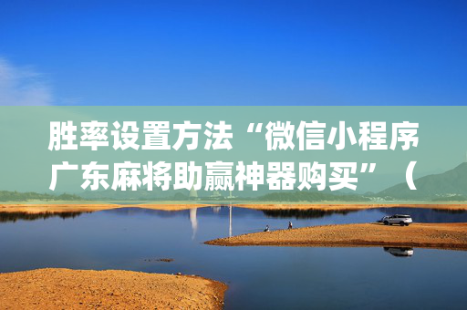 胜率设置方法“微信小程序广东麻将助赢神器购买”（辅助器下载)