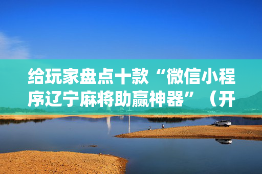 给玩家盘点十款“微信小程序辽宁麻将助赢神器”（开挂神器下载)