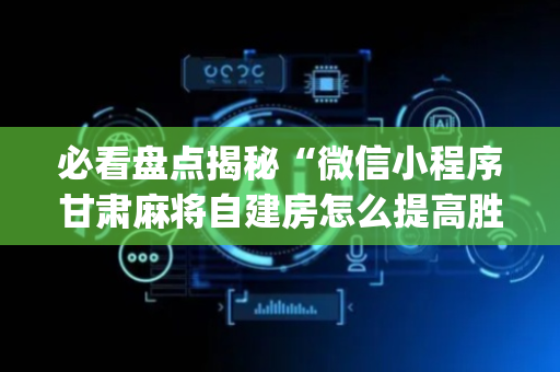 必看盘点揭秘“微信小程序甘肃麻将自建房怎么提高胜率”（辅助挂发牌规律)