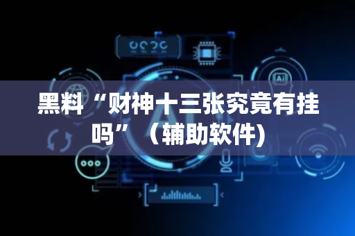 黑料“财神十三张究竟有挂吗”（辅助软件)