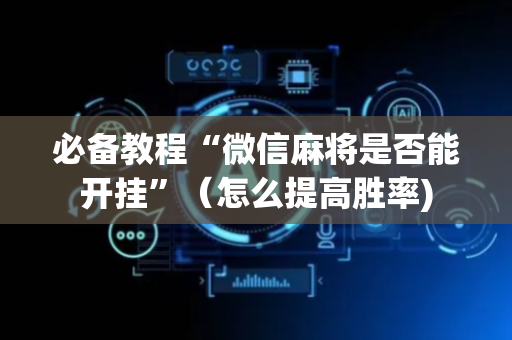 必备教程“微信麻将是否能开挂”（怎么提高胜率)