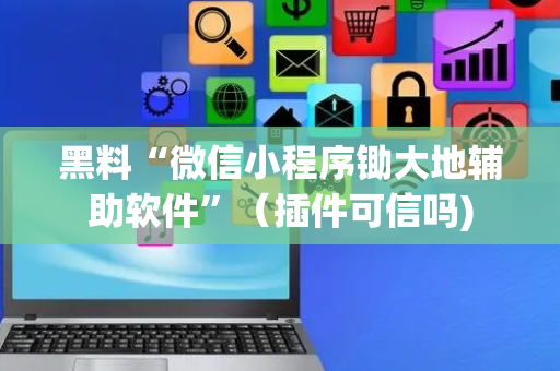 黑料“微信小程序锄大地辅助软件”（插件可信吗)