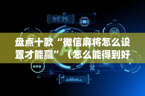 盘点十款“微信麻将怎么设置才能赢”（怎么能得到好牌)