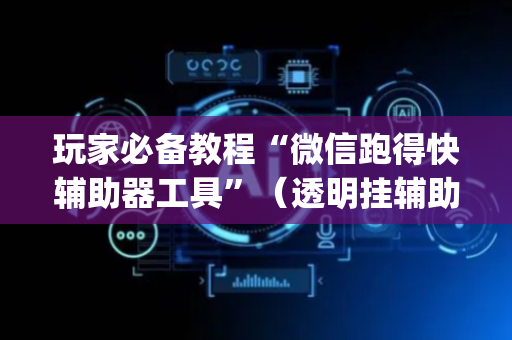 玩家必备教程“微信跑得快辅助器工具”（透明挂辅助器)