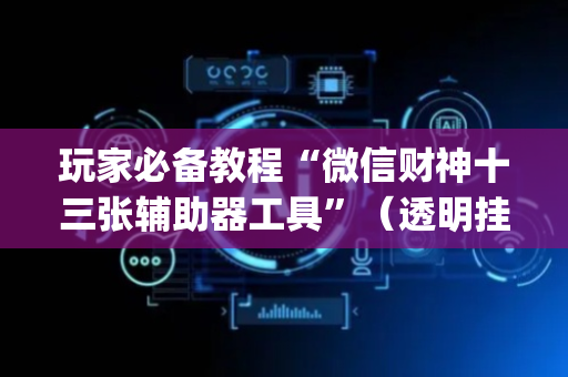 玩家必备教程“微信财神十三张辅助器工具”（透明挂辅助器)