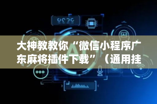大神教教你“微信小程序广东麻将插件下载”（通用挂软件多少钱)