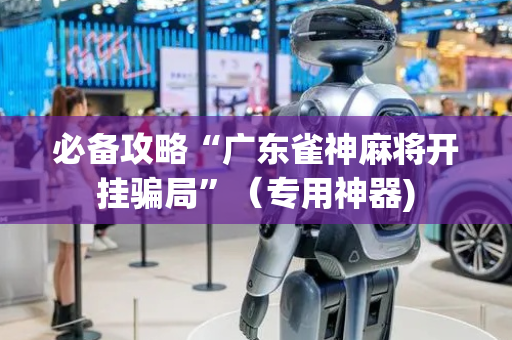 必备攻略“广东雀神麻将开挂骗局”（专用神器)