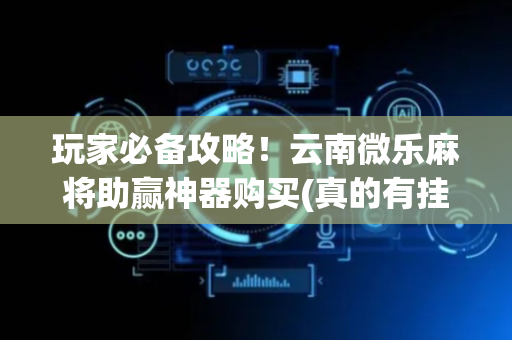玩家必备攻略！云南微乐麻将助赢神器购买(真的有挂)