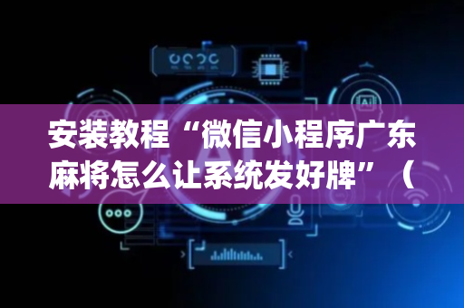 安装教程“微信小程序广东麻将怎么让系统发好牌”（技巧和打好牌方法)