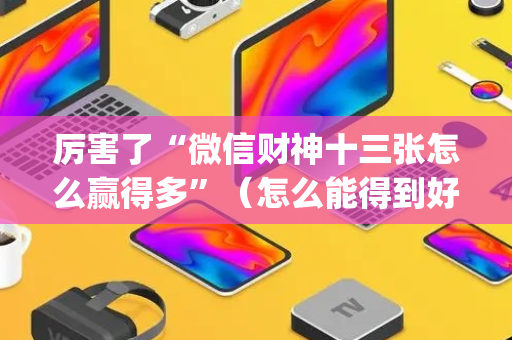 厉害了“微信财神十三张怎么赢得多”（怎么能得到好牌)