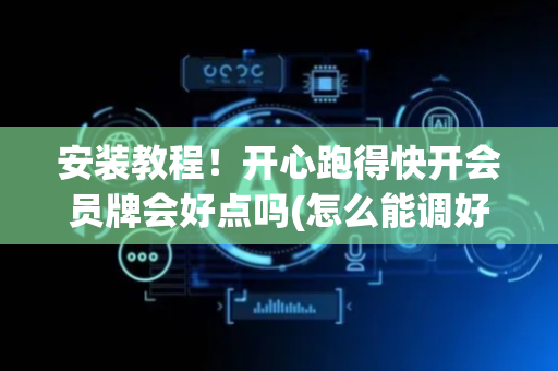 安装教程！开心跑得快开会员牌会好点吗(怎么能调好牌)