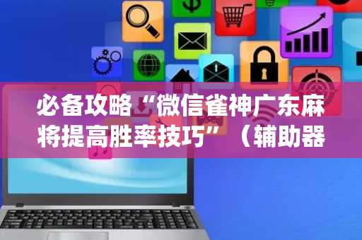 必备攻略“微信雀神广东麻将提高胜率技巧”（辅助器插件)