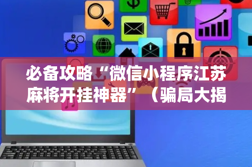 必备攻略“微信小程序江苏麻将开挂神器”（骗局大揭秘)