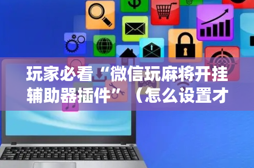 玩家必看“微信玩麻将开挂辅助器插件”（怎么设置才能赢)