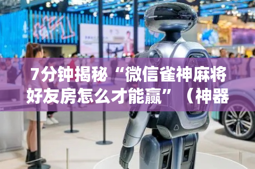 7分钟揭秘“微信雀神麻将好友房怎么才能赢”（神器通用版)