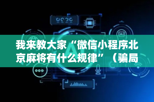 我来教大家“微信小程序北京麻将有什么规律”（骗局大揭秘)