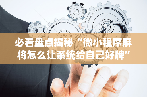 必看盘点揭秘“微小程序麻将怎么让系统给自己好牌”（怎么能调好牌)