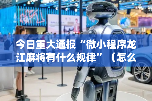 今日重大通报“微小程序龙江麻将有什么规律”（怎么才会赢)