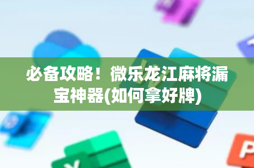 必备攻略！微乐龙江麻将漏宝神器(如何拿好牌)