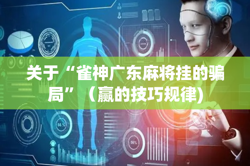 关于“雀神广东麻将挂的骗局”（赢的技巧规律)