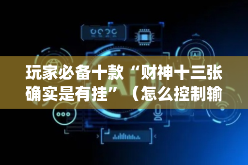 玩家必备十款“财神十三张确实是有挂”（怎么控制输赢)
