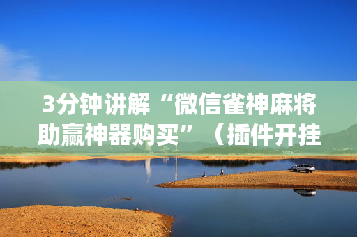 3分钟讲解“微信雀神麻将助赢神器购买”（插件开挂免费AI)