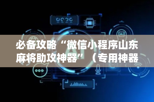必备攻略“微信小程序山东麻将助攻神器”（专用神器下载)