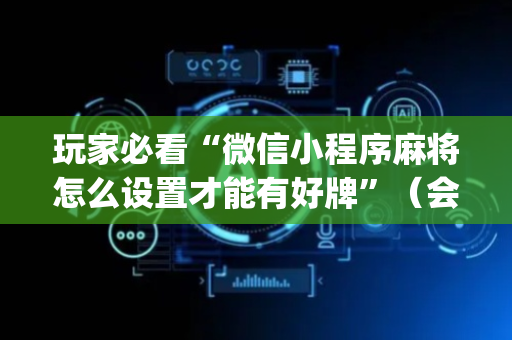 玩家必看“微信小程序麻将怎么设置才能有好牌”（会员会提高胜率吗)