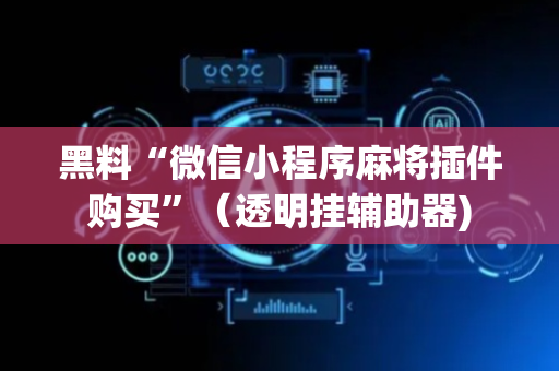黑料“微信小程序麻将插件购买”（透明挂辅助器)