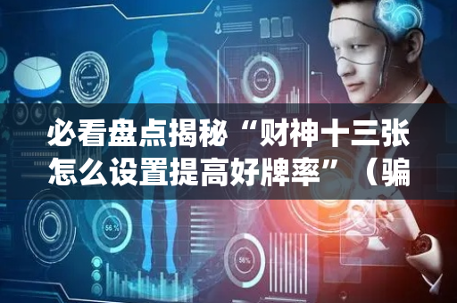 必看盘点揭秘“财神十三张怎么设置提高好牌率”（骗局大揭秘)
