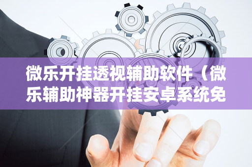 微乐开挂透视辅助软件（微乐辅助神器开挂安卓系统免费）