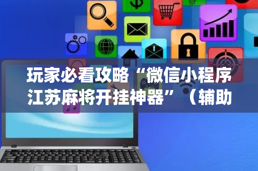 玩家必看攻略“微信小程序江苏麻将开挂神器”（辅助挂发牌规律)