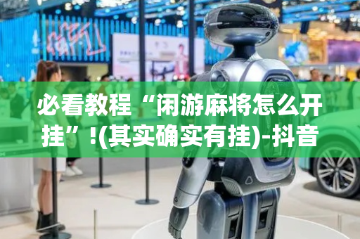 必看教程“闲游麻将怎么开挂”!(其实确实有挂)-抖音