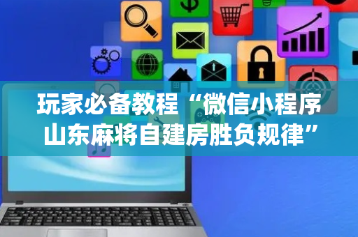 玩家必备教程“微信小程序山东麻将自建房胜负规律”（怎么才会赢)