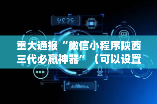 重大通报“微信小程序陕西三代必赢神器”（可以设置输赢吗)