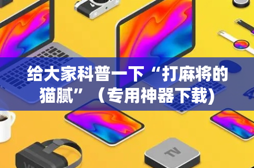 给大家科普一下“打麻将的猫腻”（专用神器下载)