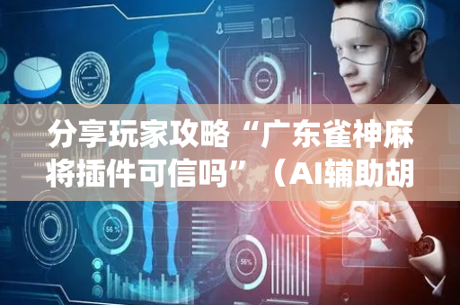 分享玩家攻略“广东雀神麻将插件可信吗”（AI辅助胡牌规则)