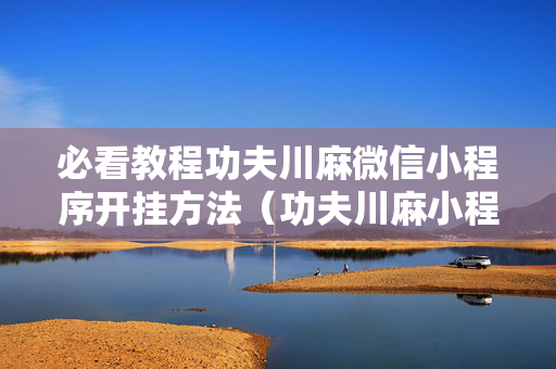 必看教程功夫川麻微信小程序开挂方法（功夫川麻小程序万能开挂器）