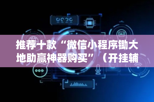 推荐十款“微信小程序锄大地助赢神器购买”（开挂辅助器插件)