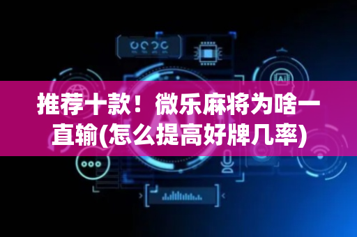 推荐十款！微乐麻将为啥一直输(怎么提高好牌几率)