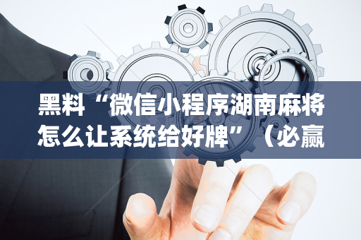 黑料“微信小程序湖南麻将怎么让系统给好牌”（必赢神器)