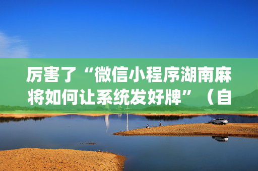 厉害了“微信小程序湖南麻将如何让系统发好牌”（自建房怎么赢)